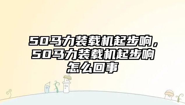 50馬力裝載機(jī)起步響，50馬力裝載機(jī)起步響怎么回事