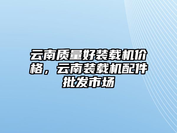 云南質量好裝載機價格，云南裝載機配件批發(fā)市場