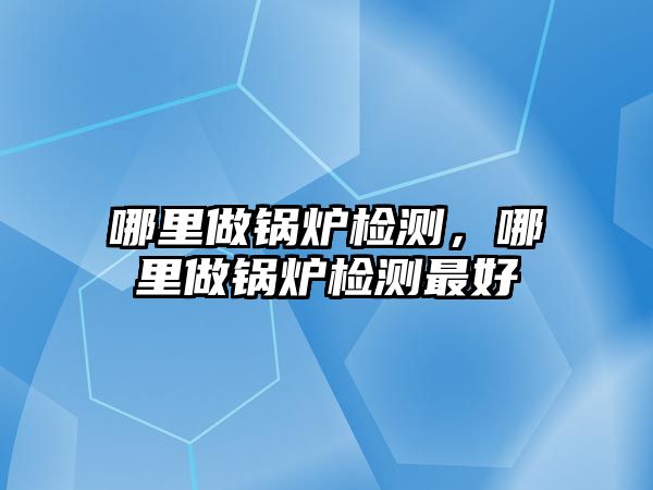 哪里做鍋爐檢測，哪里做鍋爐檢測最好