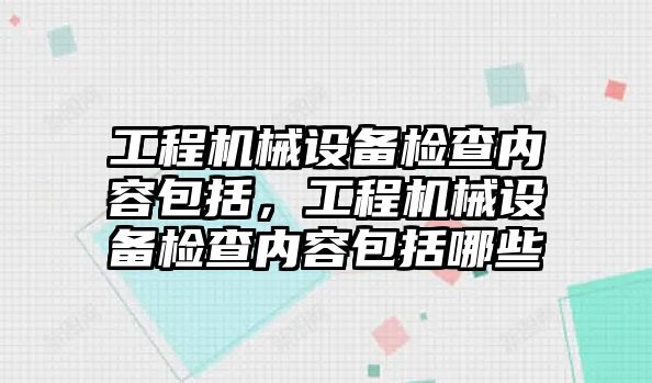 工程機械設備檢查內(nèi)容包括，工程機械設備檢查內(nèi)容包括哪些