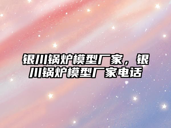 銀川鍋爐模型廠家，銀川鍋爐模型廠家電話