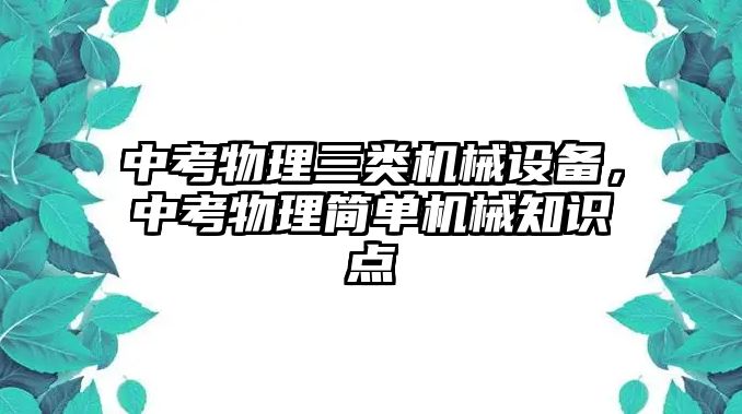 中考物理三類機(jī)械設(shè)備，中考物理簡(jiǎn)單機(jī)械知識(shí)點(diǎn)