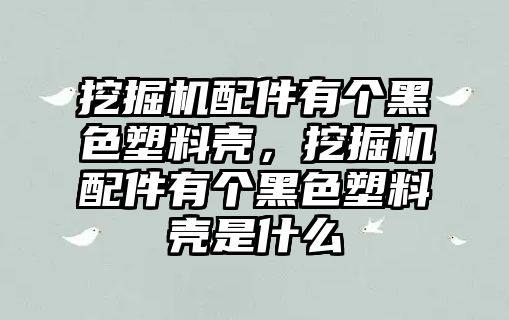 挖掘機(jī)配件有個黑色塑料殼，挖掘機(jī)配件有個黑色塑料殼是什么