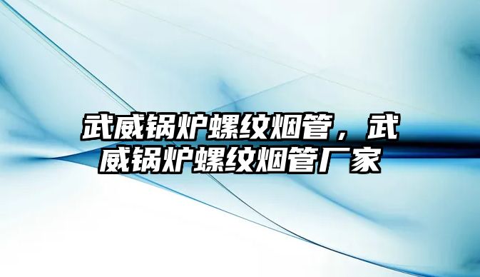 武威鍋爐螺紋煙管，武威鍋爐螺紋煙管廠家