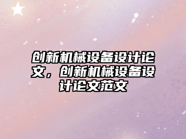 創(chuàng)新機(jī)械設(shè)備設(shè)計(jì)論文，創(chuàng)新機(jī)械設(shè)備設(shè)計(jì)論文范文