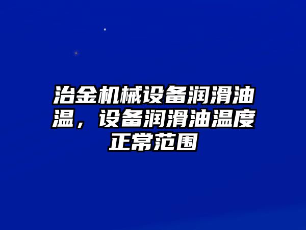 治金機(jī)械設(shè)備潤滑油溫，設(shè)備潤滑油溫度正常范圍