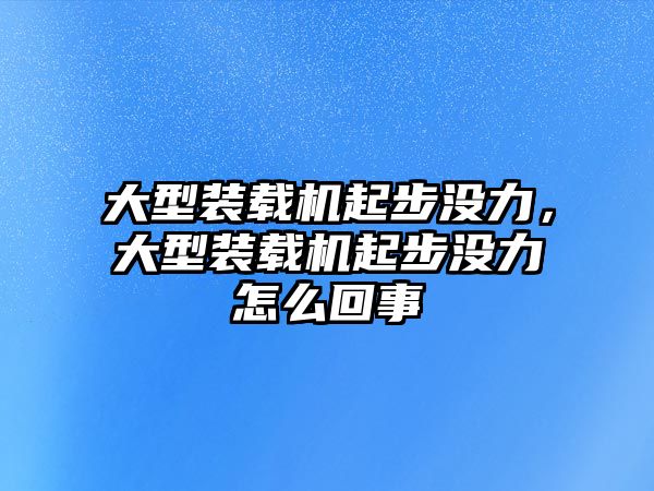 大型裝載機起步?jīng)]力，大型裝載機起步?jīng)]力怎么回事