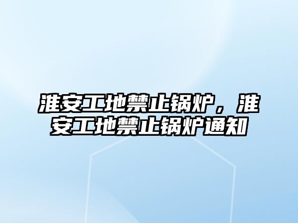 淮安工地禁止鍋爐，淮安工地禁止鍋爐通知