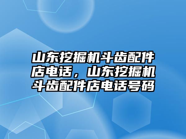 山東挖掘機(jī)斗齒配件店電話，山東挖掘機(jī)斗齒配件店電話號(hào)碼