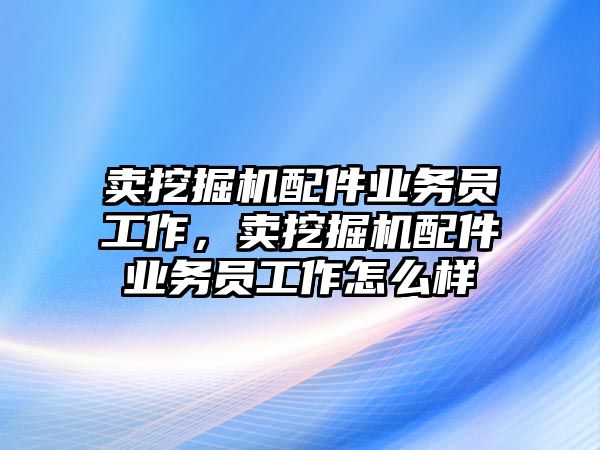 賣挖掘機(jī)配件業(yè)務(wù)員工作，賣挖掘機(jī)配件業(yè)務(wù)員工作怎么樣