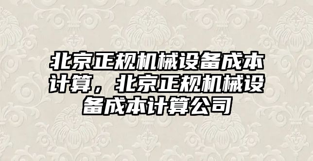 北京正規(guī)機械設備成本計算，北京正規(guī)機械設備成本計算公司