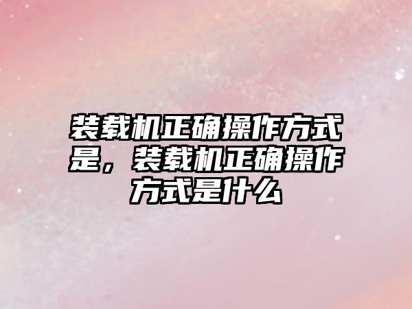 裝載機正確操作方式是，裝載機正確操作方式是什么