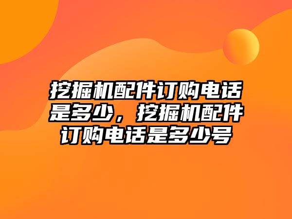 挖掘機配件訂購電話是多少，挖掘機配件訂購電話是多少號