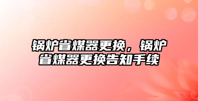 鍋爐省煤器更換，鍋爐省煤器更換告知手續(xù)