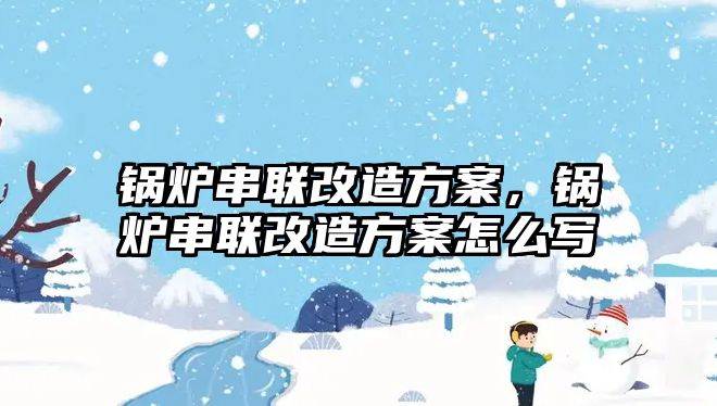 鍋爐串聯(lián)改造方案，鍋爐串聯(lián)改造方案怎么寫