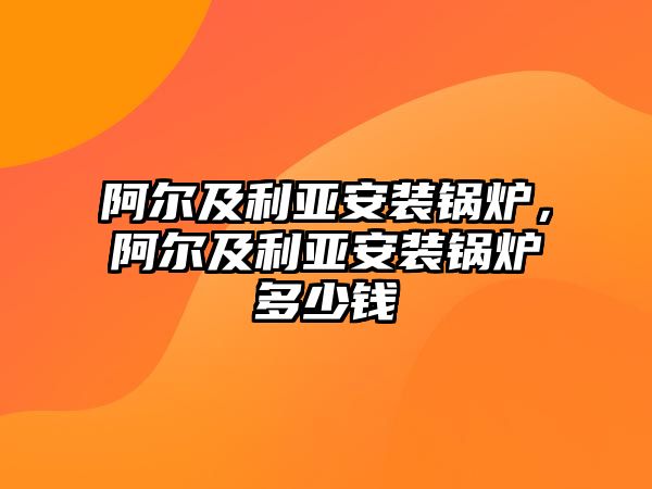 阿爾及利亞安裝鍋爐，阿爾及利亞安裝鍋爐多少錢