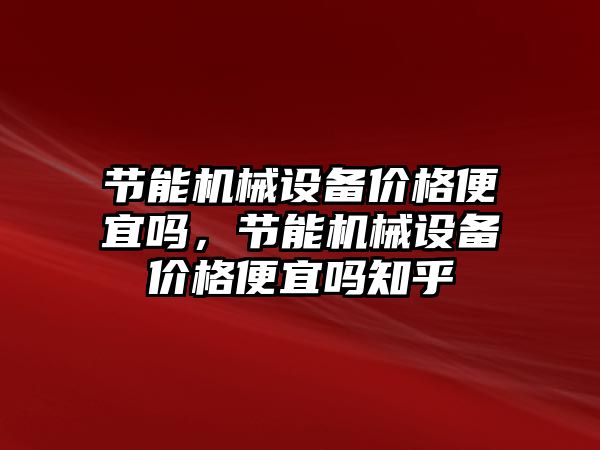 節(jié)能機械設(shè)備價格便宜嗎，節(jié)能機械設(shè)備價格便宜嗎知乎