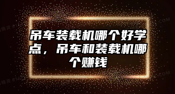 吊車裝載機(jī)哪個(gè)好學(xué)點(diǎn)，吊車和裝載機(jī)哪個(gè)賺錢