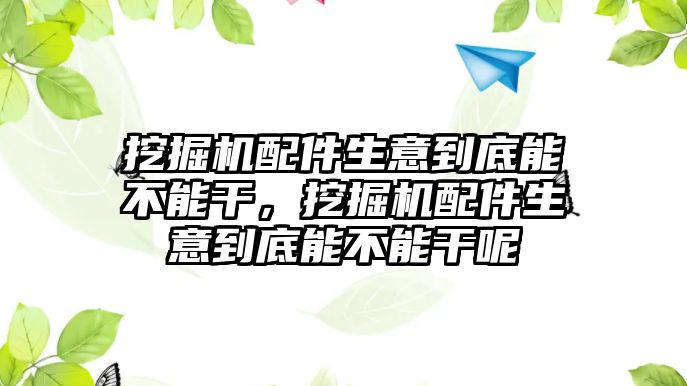 挖掘機配件生意到底能不能干，挖掘機配件生意到底能不能干呢