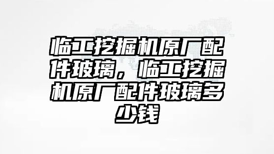 臨工挖掘機(jī)原廠配件玻璃，臨工挖掘機(jī)原廠配件玻璃多少錢