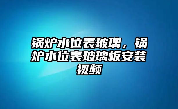 鍋爐水位表玻璃，鍋爐水位表玻璃板安裝視頻