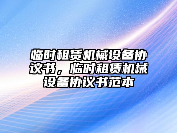 臨時租賃機械設(shè)備協(xié)議書，臨時租賃機械設(shè)備協(xié)議書范本