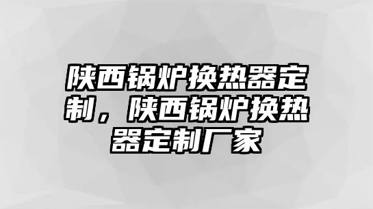 陜西鍋爐換熱器定制，陜西鍋爐換熱器定制廠家