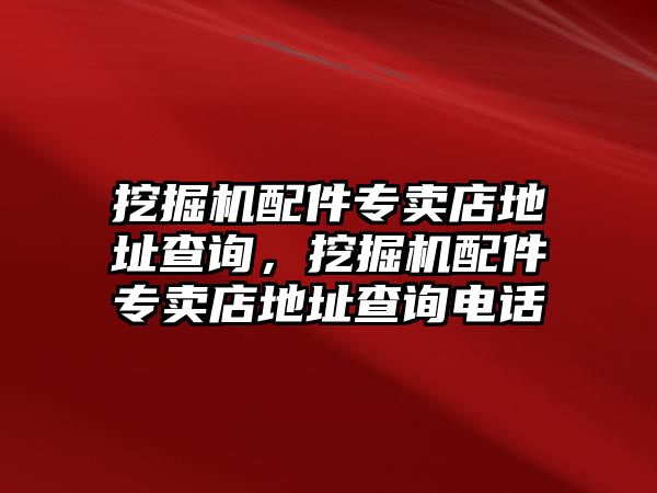 挖掘機(jī)配件專賣店地址查詢，挖掘機(jī)配件專賣店地址查詢電話