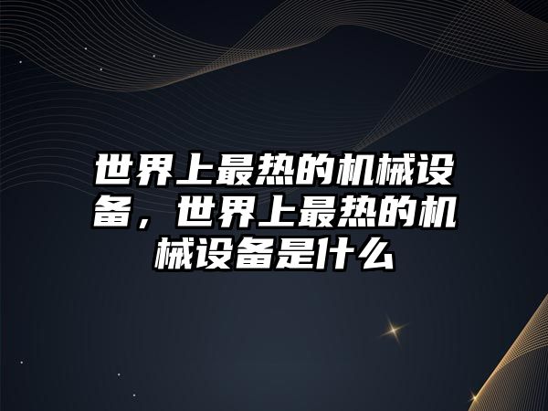 世界上最熱的機(jī)械設(shè)備，世界上最熱的機(jī)械設(shè)備是什么