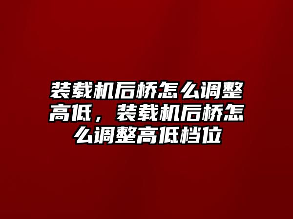 裝載機(jī)后橋怎么調(diào)整高低，裝載機(jī)后橋怎么調(diào)整高低檔位