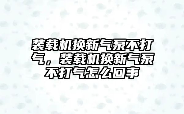 裝載機(jī)換新氣泵不打氣，裝載機(jī)換新氣泵不打氣怎么回事