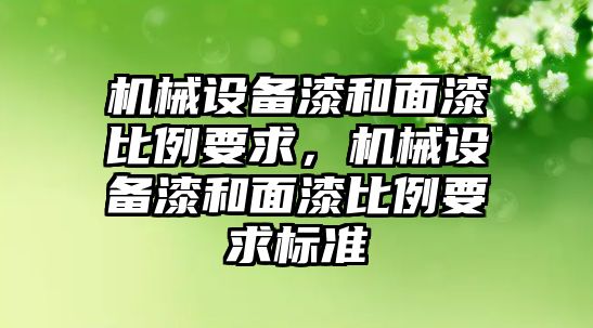 機(jī)械設(shè)備漆和面漆比例要求，機(jī)械設(shè)備漆和面漆比例要求標(biāo)準(zhǔn)