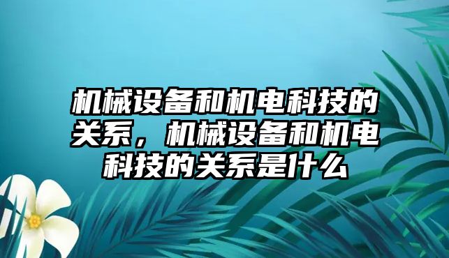 機械設(shè)備和機電科技的關(guān)系，機械設(shè)備和機電科技的關(guān)系是什么