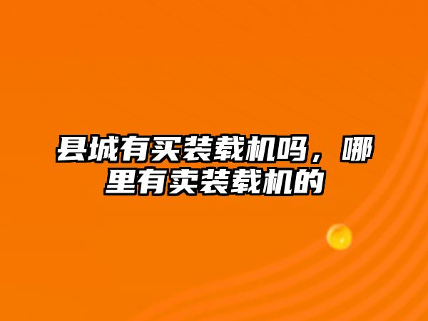 縣城有買裝載機嗎，哪里有賣裝載機的