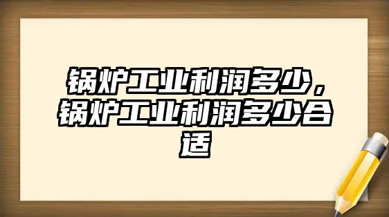 鍋爐工業(yè)利潤(rùn)多少，鍋爐工業(yè)利潤(rùn)多少合適