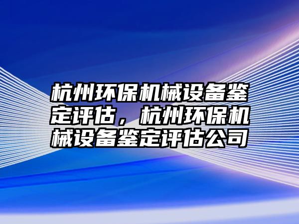 杭州環(huán)保機械設(shè)備鑒定評估，杭州環(huán)保機械設(shè)備鑒定評估公司