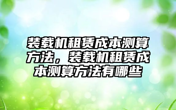 裝載機(jī)租賃成本測(cè)算方法，裝載機(jī)租賃成本測(cè)算方法有哪些