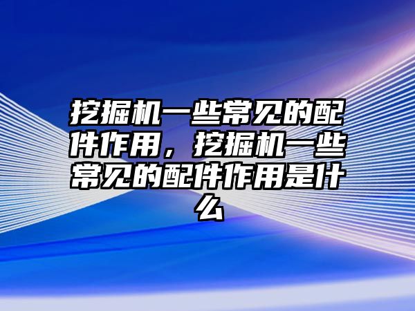 挖掘機一些常見的配件作用，挖掘機一些常見的配件作用是什么