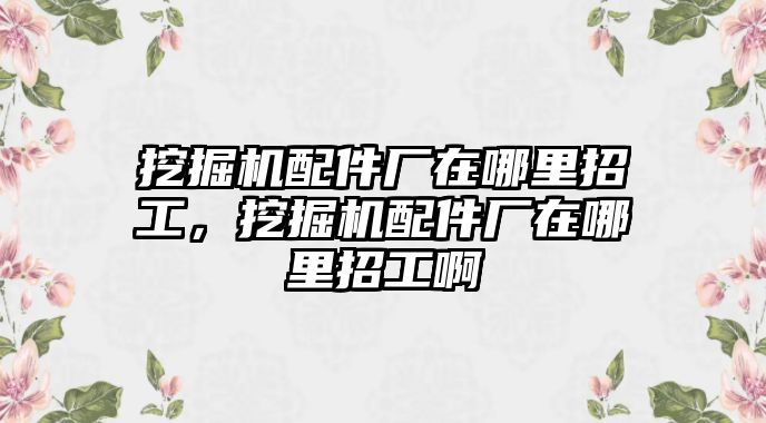 挖掘機配件廠在哪里招工，挖掘機配件廠在哪里招工啊