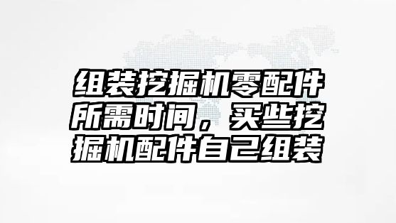 組裝挖掘機(jī)零配件所需時間，買些挖掘機(jī)配件自己組裝