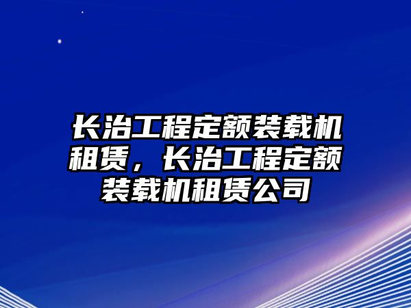 長(zhǎng)治工程定額裝載機(jī)租賃，長(zhǎng)治工程定額裝載機(jī)租賃公司