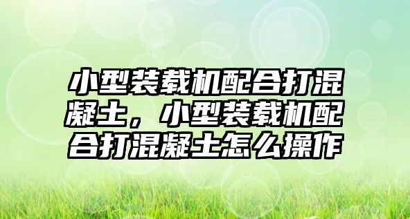 小型裝載機配合打混凝土，小型裝載機配合打混凝土怎么操作