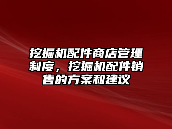 挖掘機配件商店管理制度，挖掘機配件銷售的方案和建議