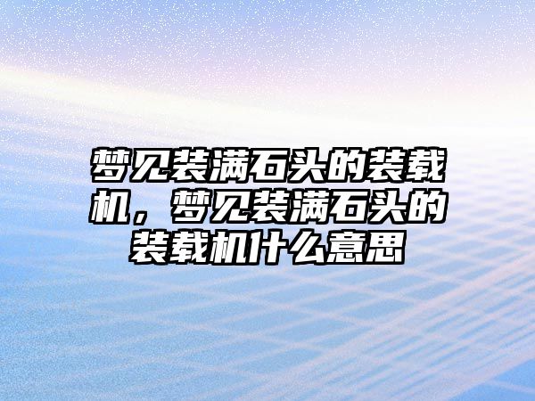 夢(mèng)見裝滿石頭的裝載機(jī)，夢(mèng)見裝滿石頭的裝載機(jī)什么意思