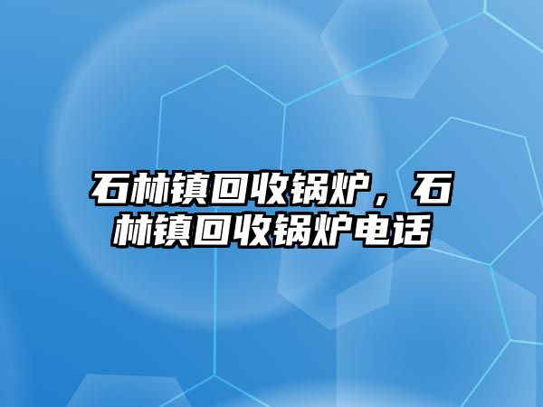 石林鎮(zhèn)回收鍋爐，石林鎮(zhèn)回收鍋爐電話