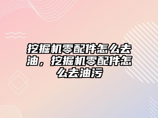 挖掘機零配件怎么去油，挖掘機零配件怎么去油污