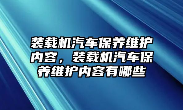 裝載機汽車保養(yǎng)維護內容，裝載機汽車保養(yǎng)維護內容有哪些