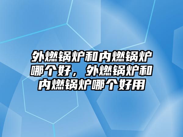 外燃鍋爐和內(nèi)燃鍋爐哪個(gè)好，外燃鍋爐和內(nèi)燃鍋爐哪個(gè)好用