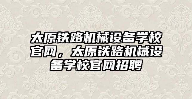 太原鐵路機械設(shè)備學校官網(wǎng)，太原鐵路機械設(shè)備學校官網(wǎng)招聘