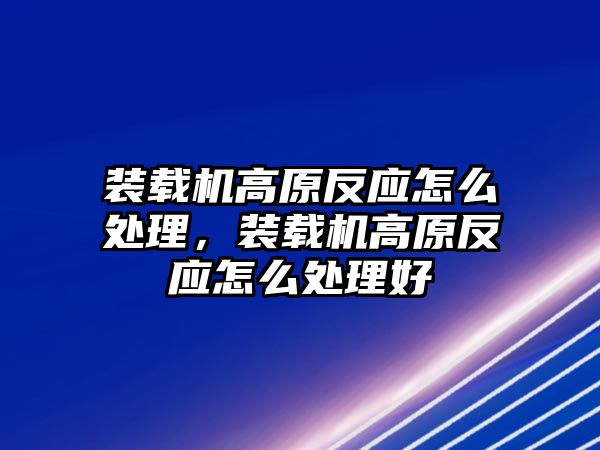 裝載機(jī)高原反應(yīng)怎么處理，裝載機(jī)高原反應(yīng)怎么處理好